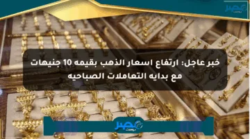 خبر عاجل: ارتفاع أسعار الذهب بقيمة 10 جنيهات مع بداية التعاملات الصباحية